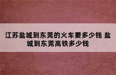 江苏盐城到东莞的火车要多少钱 盐城到东莞高铁多少钱